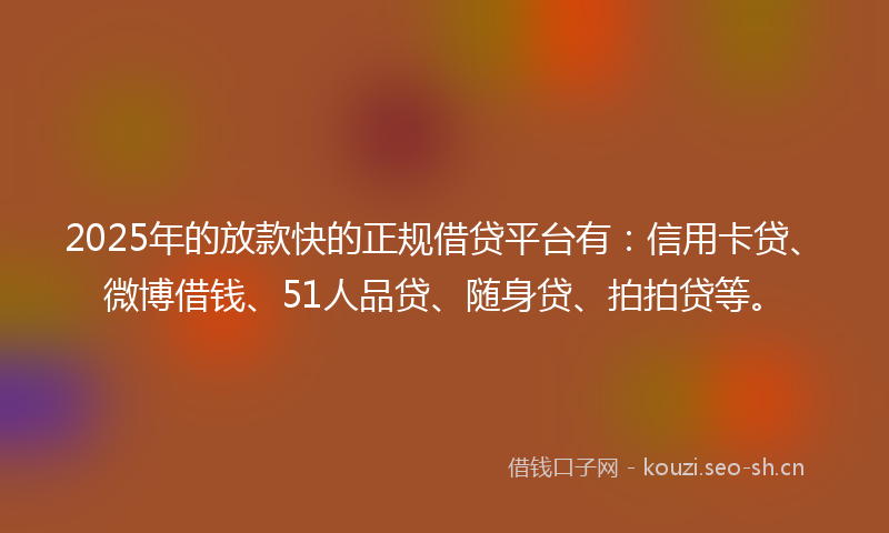 2025年的放款快的正规借贷平台有：信用卡贷、微博借钱、51人品贷、随身贷、拍拍贷等。