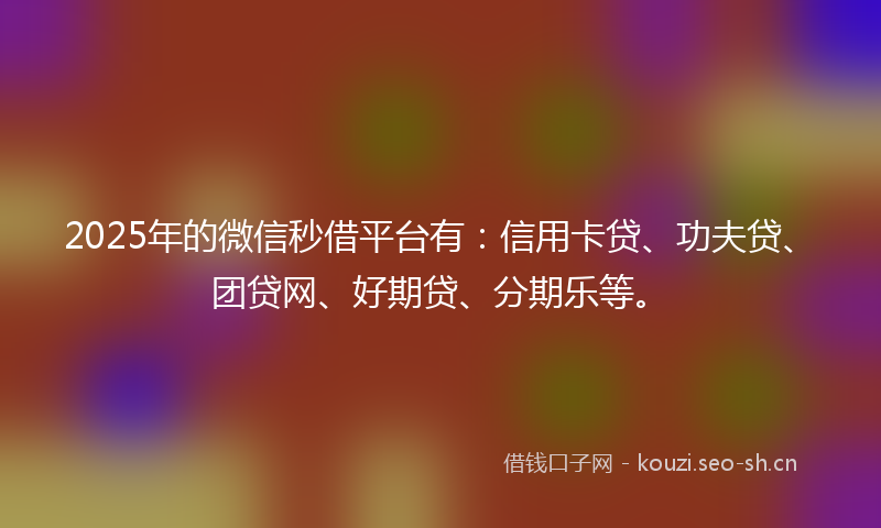 2025年的微信秒借平台有：信用卡贷、功夫贷、团贷网、好期贷、分期乐等。