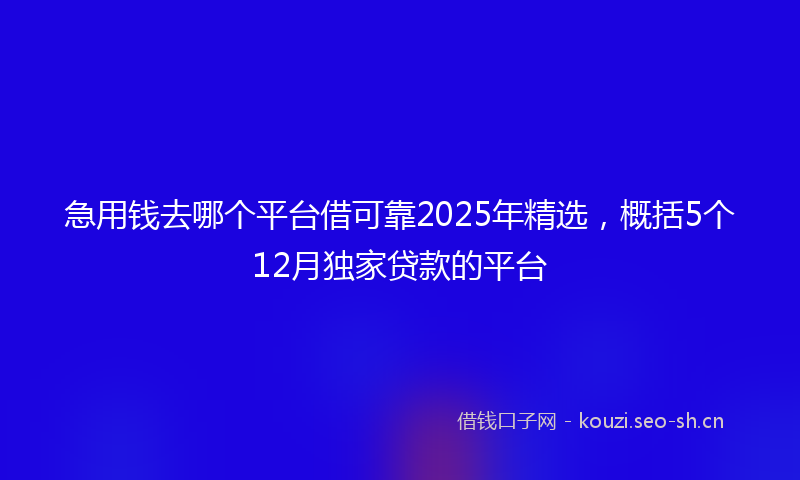 急用钱去哪个平台借可靠2025年精选，概括5个12月独家贷款的平台