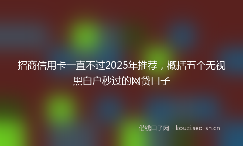 招商信用卡一直不过2025年推荐，概括五个无视黑白户秒过的网贷口子