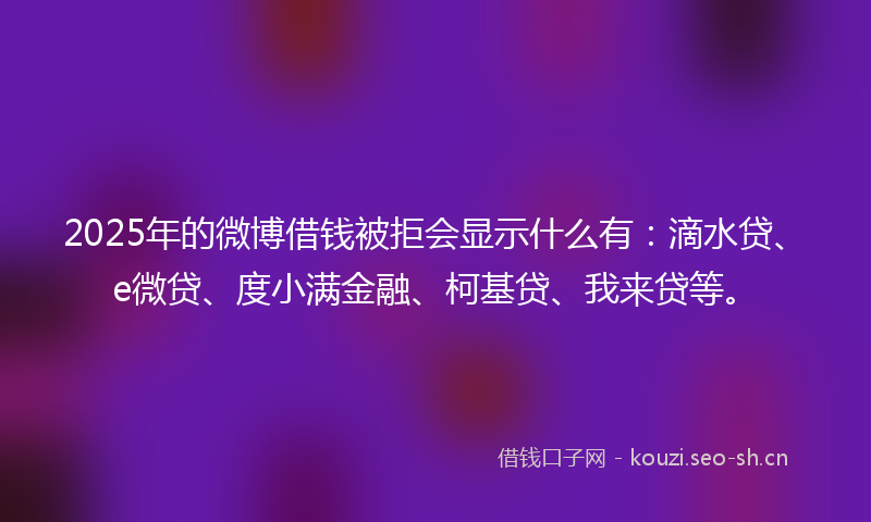 2025年的微博借钱被拒会显示什么有：滴水贷、e微贷、度小满金融、柯基贷、我来贷等。