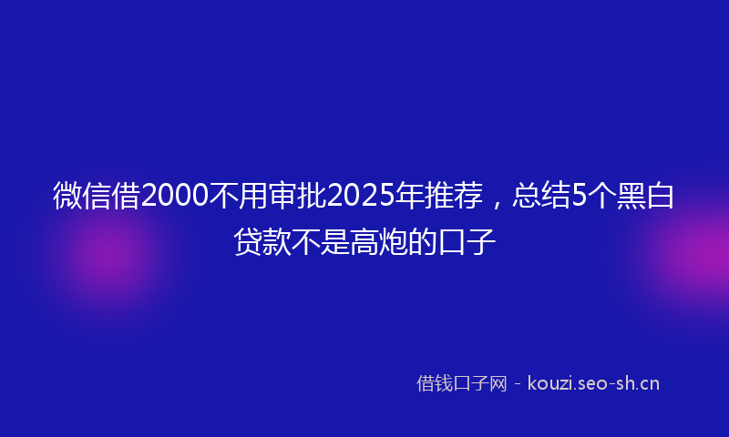 微信借2000不用审批2025年推荐，总结5个黑白贷款不是高炮的口子