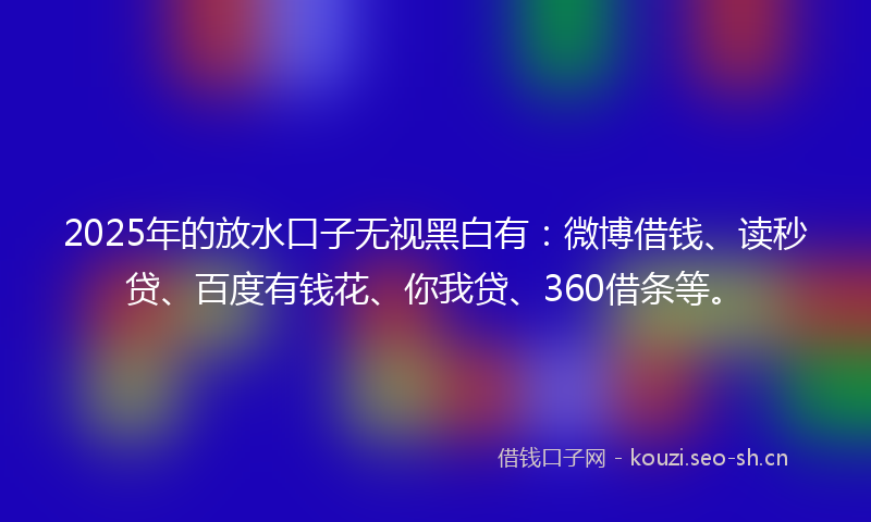2025年的放水口子无视黑白有：微博借钱、读秒贷、百度有钱花、你我贷、360借条等。