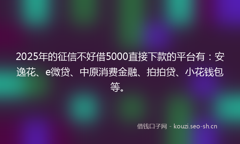 2025年的征信不好借5000直接下款的平台有：安逸花、e微贷、中原消费金融、拍拍贷、小花钱包等。