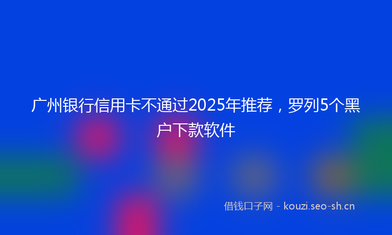广州银行信用卡不通过2025年推荐，罗列5个黑户下款软件