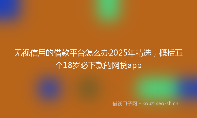 无视信用的借款平台怎么办2025年精选，概括五个18岁必下款的网贷app