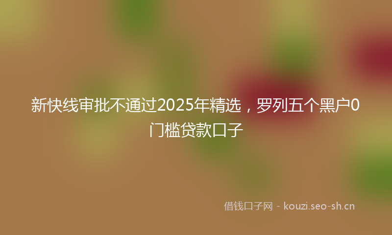 新快线审批不通过2025年精选，罗列五个黑户0门槛贷款口子