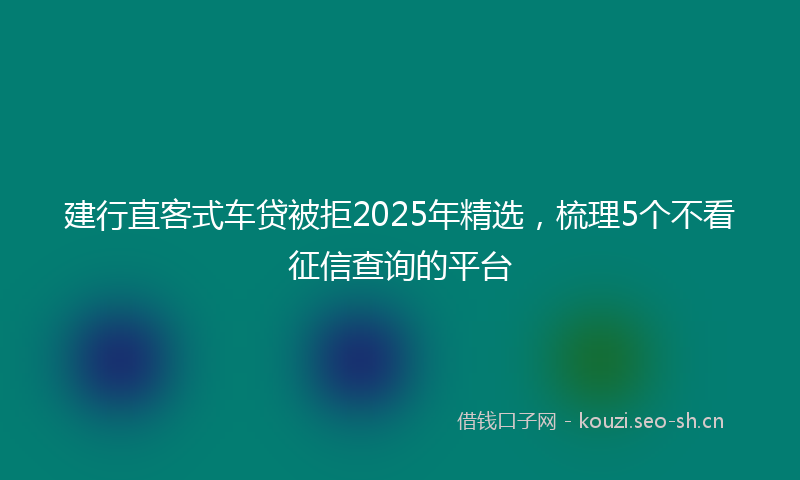建行直客式车贷被拒2025年精选,梳理5个不看征信查询的平台