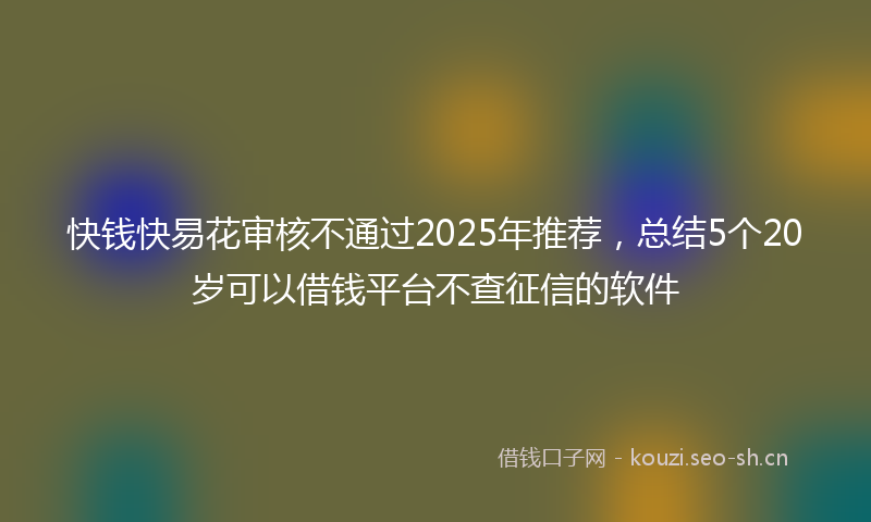 快钱快易花审核不通过2025年推荐，总结5个20岁可以借钱平台不查征信的软件