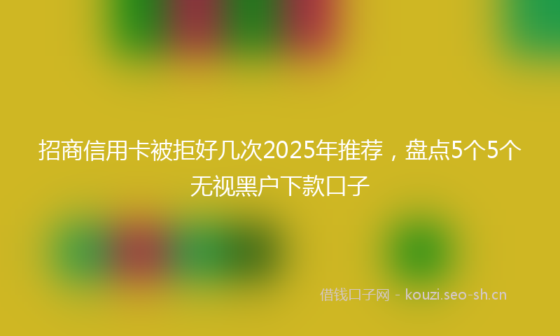 招商信用卡被拒好几次2025年推荐,盘点5个5个无视黑户下款口子