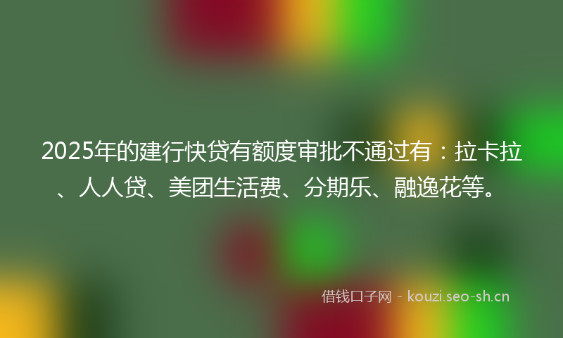 2025年的建行快贷有额度审批不通过有：拉卡拉、人人贷、美团生活费、分期乐、融逸花等。