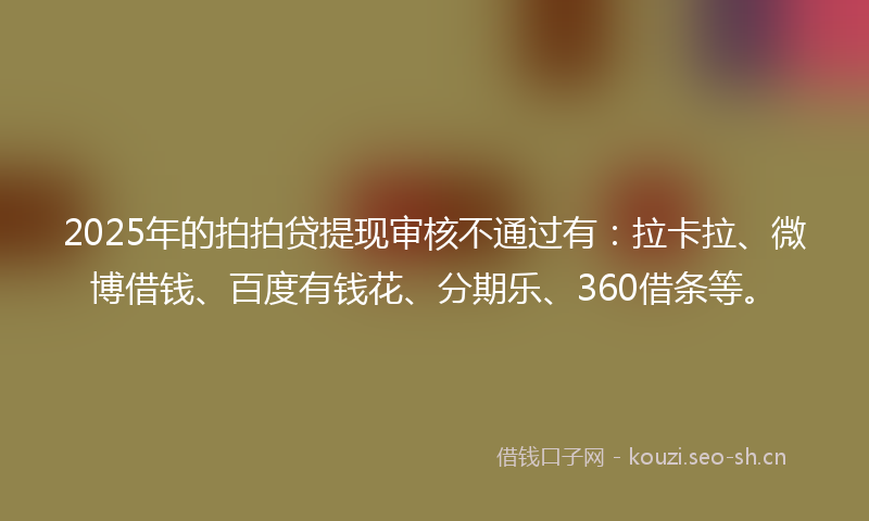 2025年的拍拍贷提现审核不通过有：拉卡拉、微博借钱、百度有钱花、分期乐、360借条等。