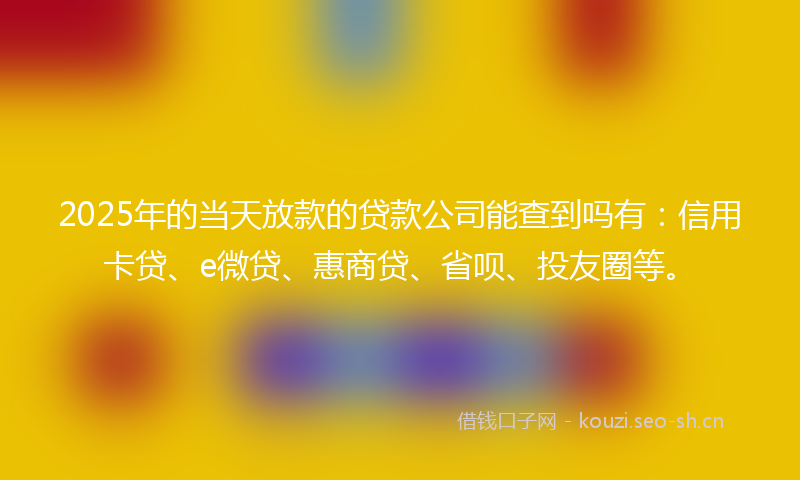 2025年的当天放款的贷款公司能查到吗有：信用卡贷、e微贷、惠商贷、省呗、投友圈等。