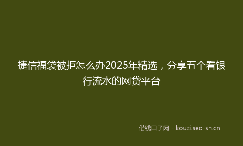 捷信福袋被拒怎么办2025年精选，分享五个看银行流水的网贷平台