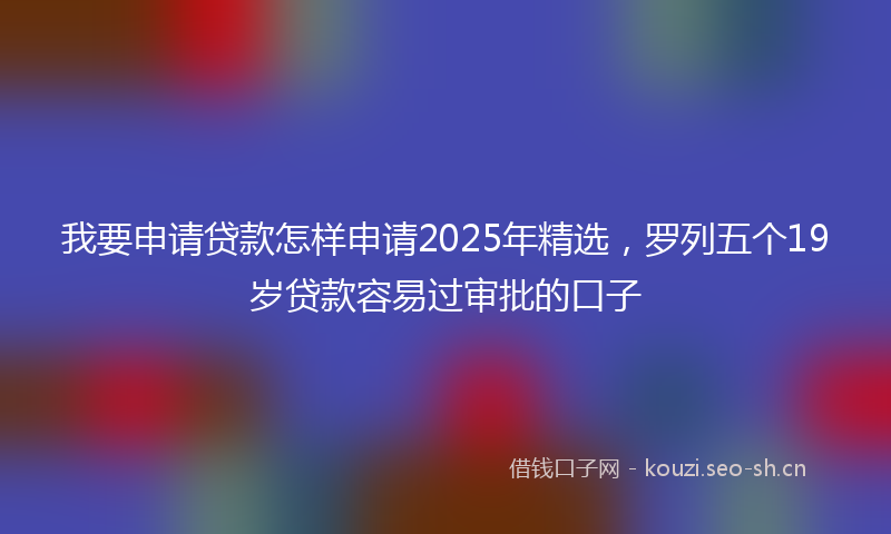 我要申请贷款怎样申请2025年精选，罗列五个19岁贷款容易过审批的口子