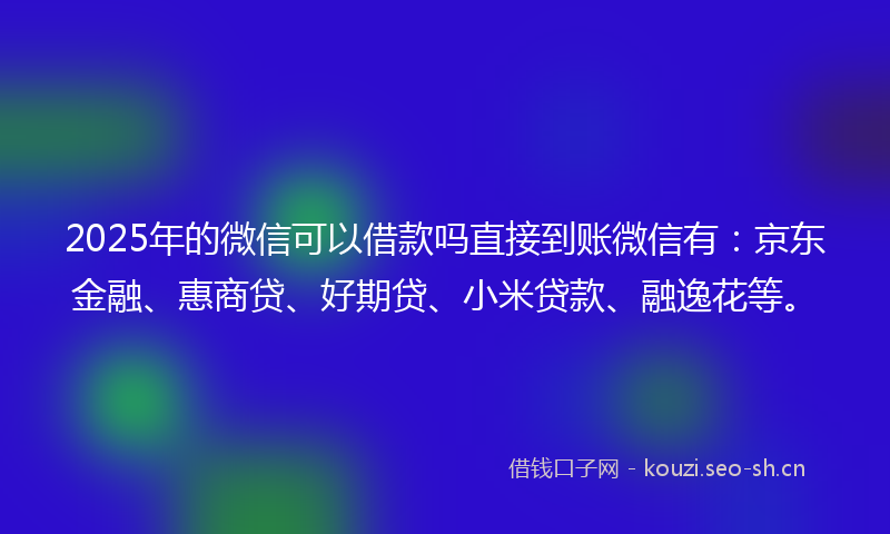 2025年的微信可以借款吗直接到账微信有：京东金融、惠商贷、好期贷、小米贷款、融逸花等。
