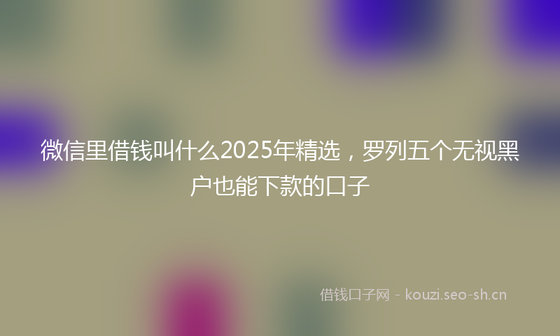 微信里借钱叫什么2025年精选，罗列五个无视黑户也能下款的口子