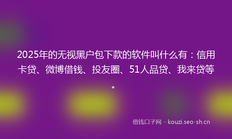 2025年的无视黑户包下款的软件叫什么有：信用卡贷、微博借钱、投友圈、51人品贷、我来贷等。
