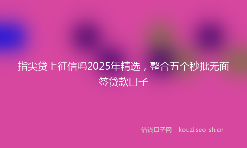 指尖贷上征信吗2025年精选，整合五个秒批无面签贷款口子