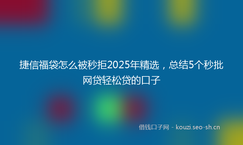 捷信福袋怎么被秒拒2025年精选，总结5个秒批网贷轻松贷的口子