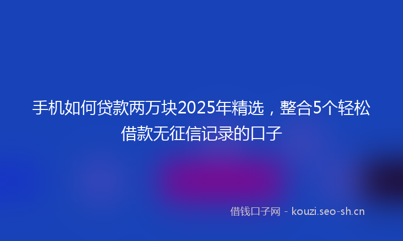 手机如何贷款两万块2025年精选,整合5个轻松借款无征信记录的口子