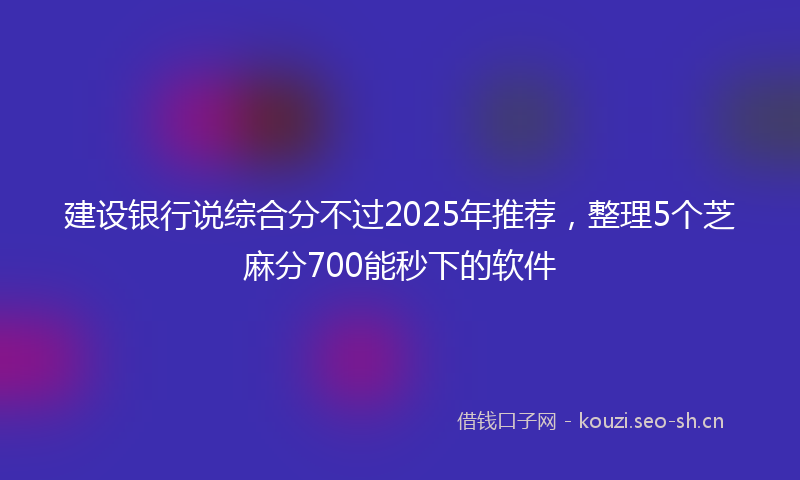 建设银行说综合分不过2025年推荐，整理5个芝麻分700能秒下的软件