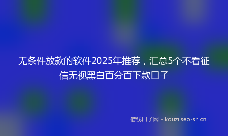 无条件放款的软件2025年推荐，汇总5个不看征信无视黑白百分百下款口子