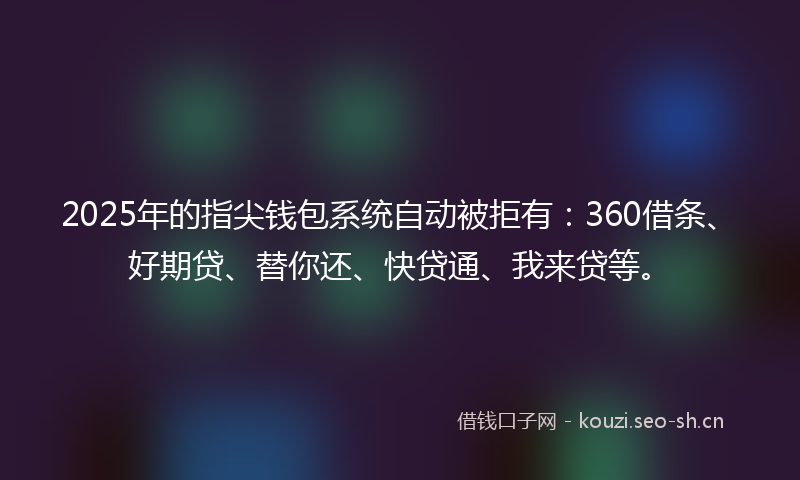 2025年的指尖钱包系统自动被拒有：360借条、好期贷、替你还、快贷通、我来贷等。