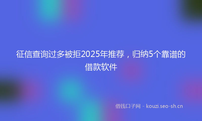 征信查询过多被拒2025年推荐，归纳5个靠谱的借款软件