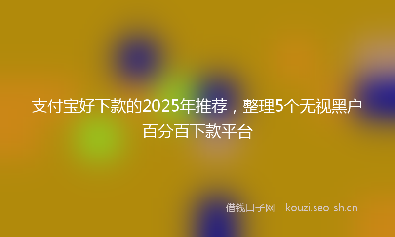 支付宝好下款的2025年推荐，整理5个无视黑户百分百下款平台