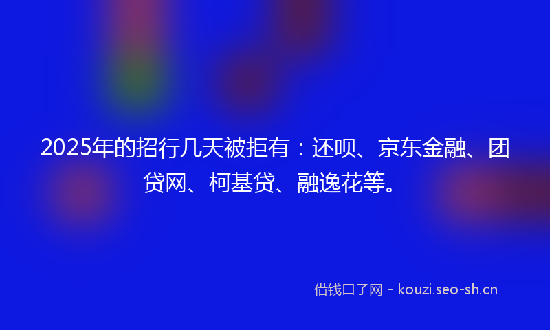 2025年的招行几天被拒有：还呗、京东金融、团贷网、柯基贷、融逸花等。