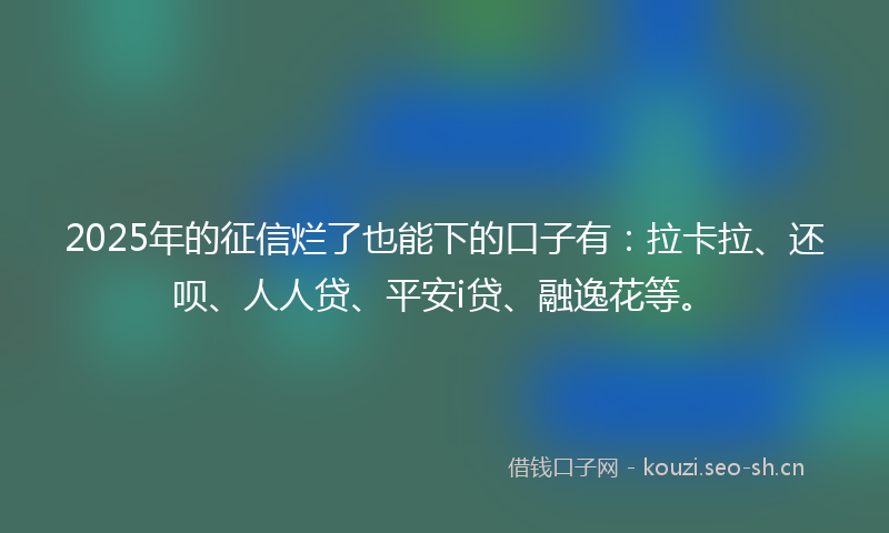 2025年的征信烂了也能下的口子有：拉卡拉、还呗、人人贷、平安i贷、融逸花等。