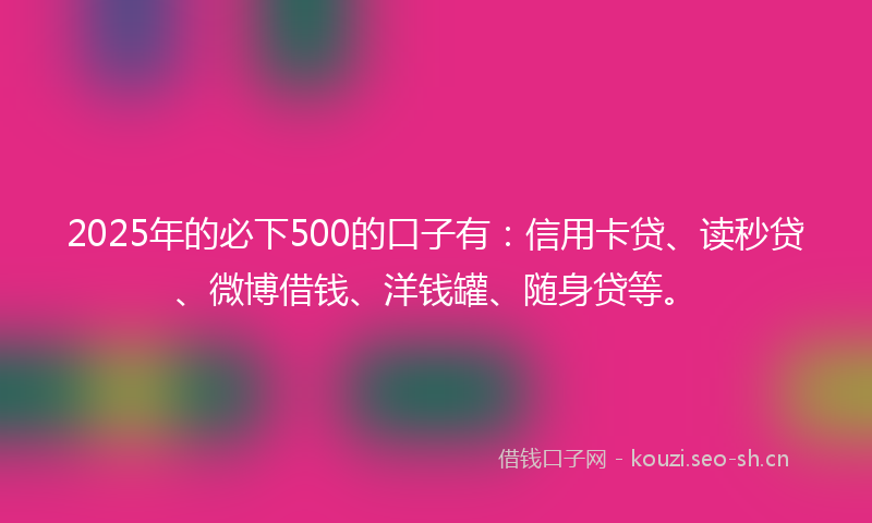 2025年的必下500的口子有:信用卡贷、读秒贷、微博借钱、洋钱罐、随身贷等。