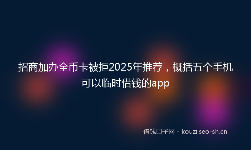 招商加办全币卡被拒2025年推荐，概括五个手机可以临时借钱的app