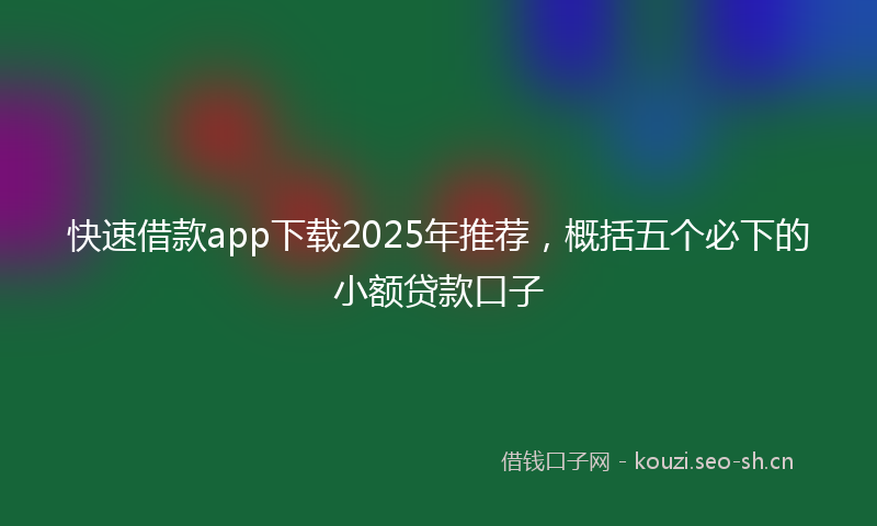 快速借款app下载2025年推荐,概括五个必下的小额贷款口子