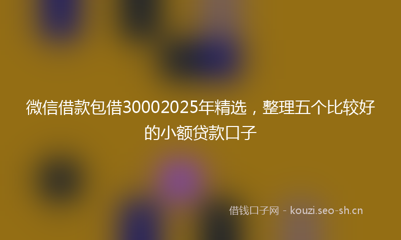 微信借款包借30002025年精选，整理五个比较好的小额贷款口子
