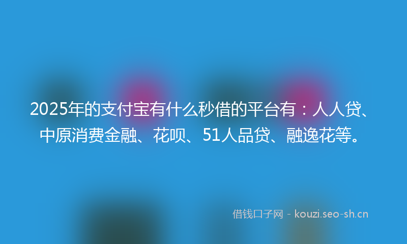 2025年的支付宝有什么秒借的平台有：人人贷、中原消费金融、花呗、51人品贷、融逸花等。