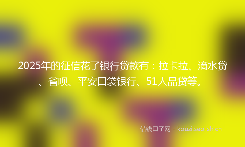 2025年的征信花了银行贷款有：拉卡拉、滴水贷、省呗、平安口袋银行、51人品贷等。