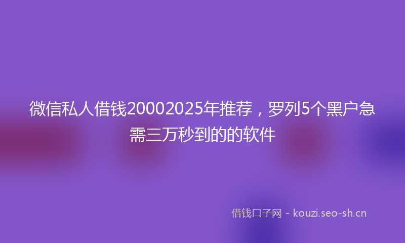 微信私人借钱20002025年推荐，罗列5个黑户急需三万秒到的的软件