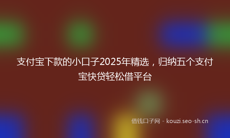 支付宝下款的小口子2025年精选，归纳五个支付宝快贷轻松借平台
