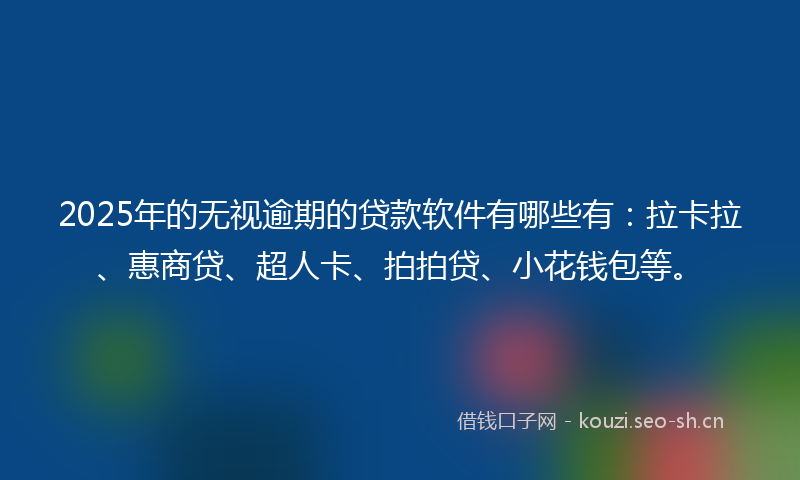 2025年的无视逾期的贷款软件有哪些有：拉卡拉、惠商贷、超人卡、拍拍贷、小花钱包等。
