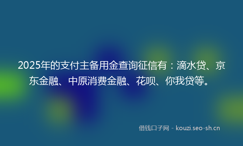 2025年的支付主备用金查询征信有：滴水贷、京东金融、中原消费金融、花呗、你我贷等。