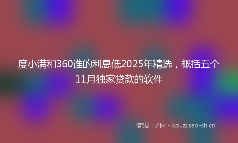 度小满和360谁的利息低2025年精选，概括五个11月独家贷款的软件
