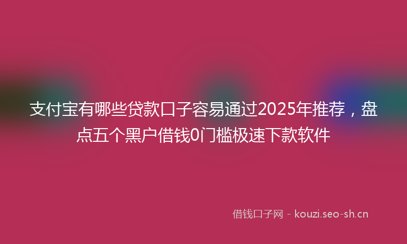 支付宝有哪些贷款口子容易通过2025年推荐，盘点五个黑户借钱0门槛极速下款软件