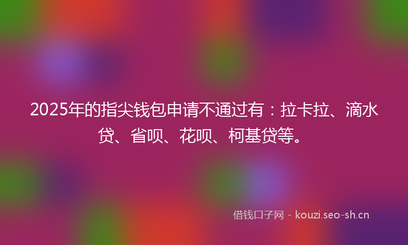 2025年的指尖钱包申请不通过有：拉卡拉、滴水贷、省呗、花呗、柯基贷等。