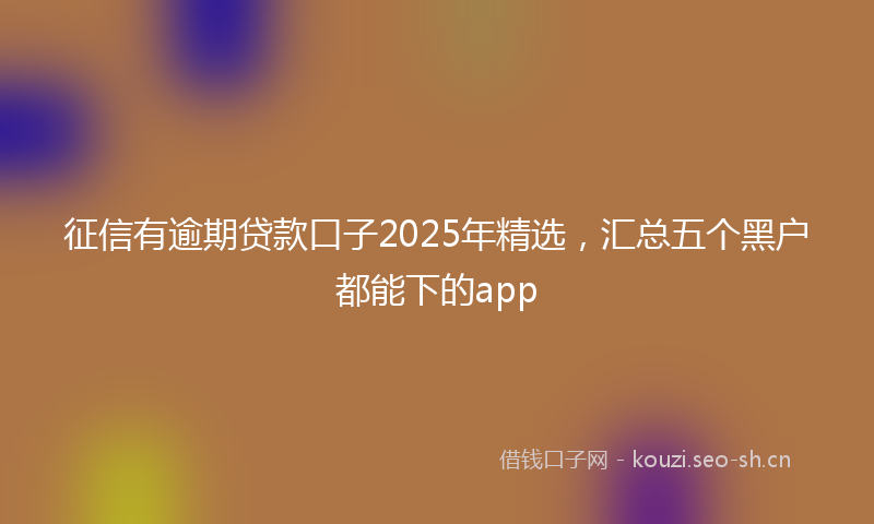 征信有逾期贷款口子2025年精选，汇总五个黑户都能下的app