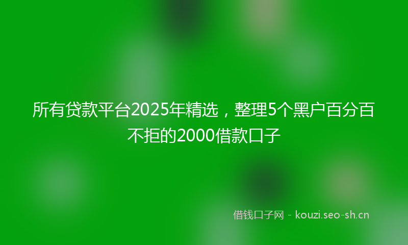 所有贷款平台2025年精选，整理5个黑户百分百不拒的2000借款口子