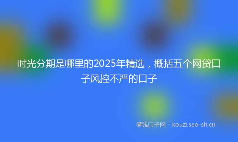 时光分期是哪里的2025年精选，概括五个网贷口子风控不严的口子