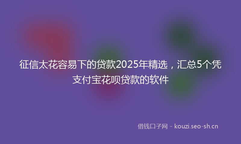 征信太花容易下的贷款2025年精选，汇总5个凭支付宝花呗贷款的软件