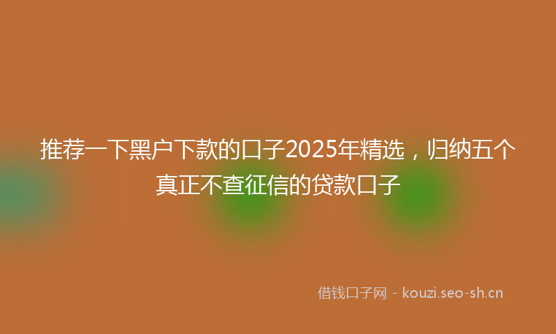 推荐一下黑户下款的口子2025年精选，归纳五个真正不查征信的贷款口子